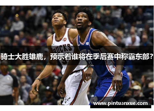 骑士大胜雄鹿，预示着谁将在季后赛中称霸东部？